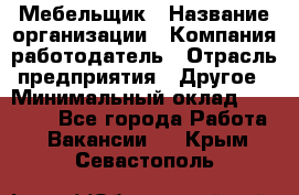 Мебельщик › Название организации ­ Компания-работодатель › Отрасль предприятия ­ Другое › Минимальный оклад ­ 30 000 - Все города Работа » Вакансии   . Крым,Севастополь